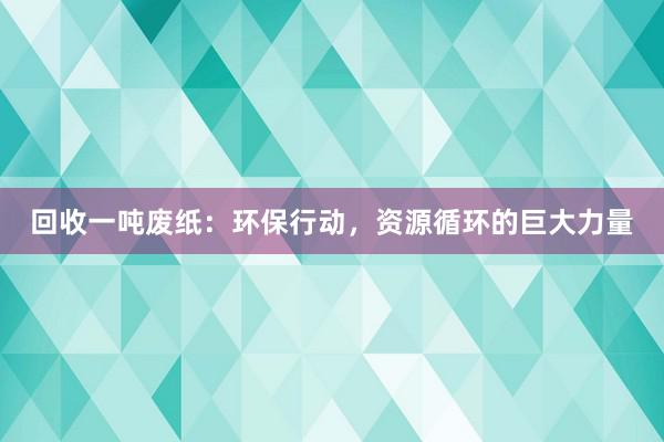 回收一吨废纸：环保行动，资源循环的巨大力量