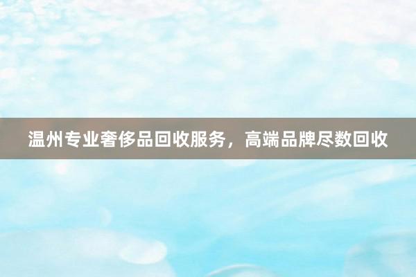 温州专业奢侈品回收服务，高端品牌尽数回收