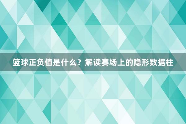 篮球正负值是什么？解读赛场上的隐形数据柱